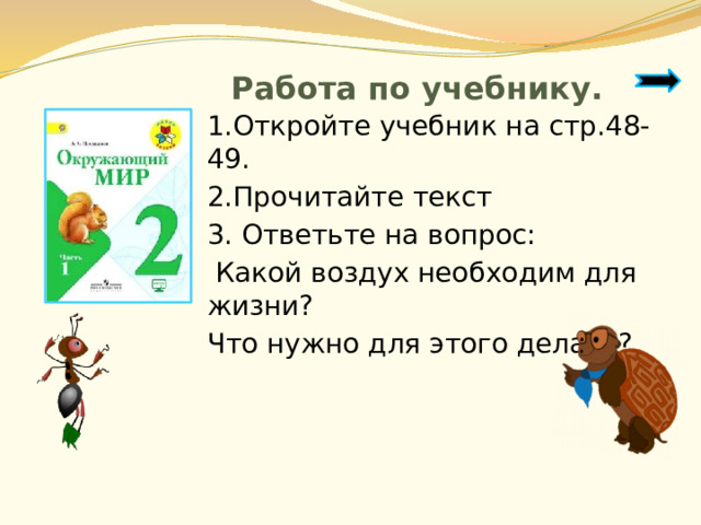 Работа по учебнику. 1.Откройте учебник на стр.48-49. 2.Прочитайте текст 3. Ответьте на вопрос:  Какой воздух необходим для жизни? Что нужно для этого делать? 
