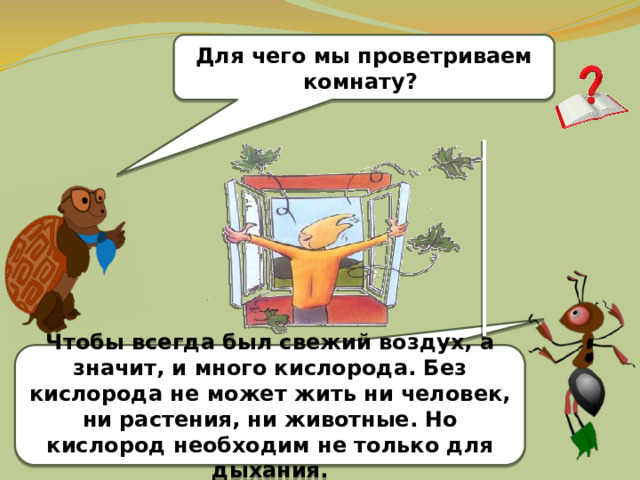 Для чего мы проветриваем комнату? Чтобы всегда был свежий воздух, а значит, и много кислорода. Без кислорода не может жить ни человек, ни растения, ни животные. Но кислород необходим не только для дыхания. 