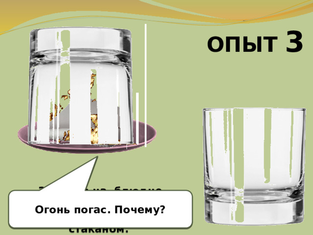 ОПЫТ 3 Зажжем на блюдце бумажку. Огонь погас. Почему? А теперь накроем её стаканом. 