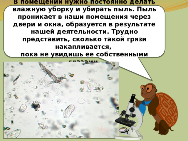 В помещении нужно постоянно делать влажную уборку и убирать пыль. Пыль проникает в наши помещения через двери и окна, образуется в результате нашей деятельности. Трудно представить, сколько такой грязи накапливается, пока не увидишь ее собственными глазами. 