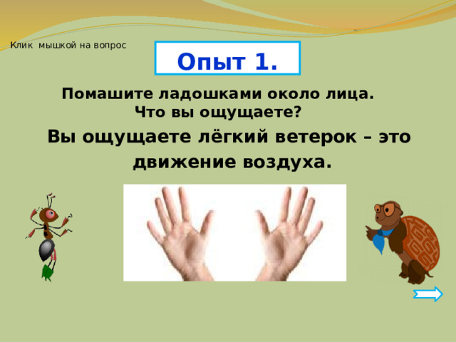 Клик мышкой на вопрос Опыт 1. Помашите ладошками около лица. Что вы ощущаете? Вы ощущаете лёгкий ветерок – это движение воздуха. 