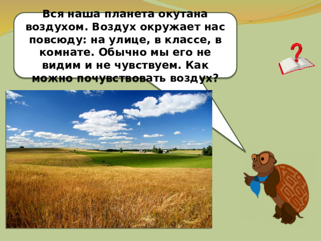 Вся наша планета окутана воздухом. Воздух окружает нас повсюду: на улице, в классе, в комнате. Обычно мы его не видим и не чувствуем. Как можно почувствовать воздух? 