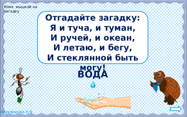 Клик мышкой на загадку Отгадайте загадку: Я и туча, и туман, И ручей, и океан, И летаю, и бегу, И стеклянной быть могу! ВОДА 