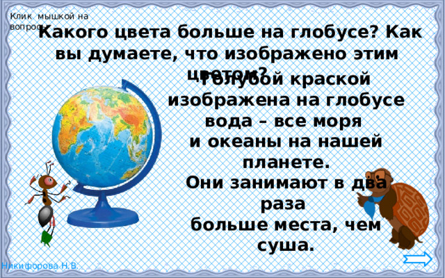 Клик мышкой на вопросы  Какого цвета больше на глобусе? Как вы думаете, что изображено этим цветом? Голубой краской изображена на глобусе вода – все моря и океаны на нашей планете. Они занимают в два раза больше места, чем суша. 2 
