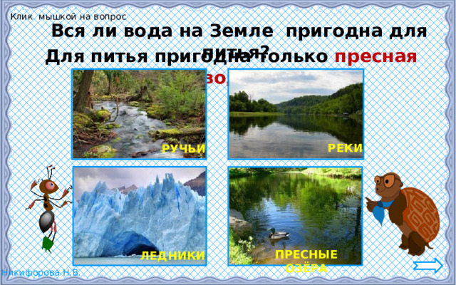 Клик мышкой на вопрос Вся ли вода на Земле пригодна для питья? Для питья пригодна только пресная вода . РЕКИ РУЧЬИ ПРЕСНЫЕ ОЗЁРА ЛЕДНИКИ 6 