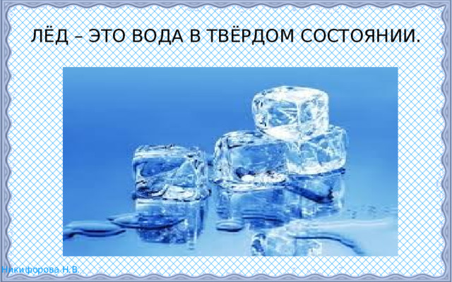 ЛЁД – ЭТО ВОДА В ТВЁРДОМ СОСТОЯНИИ. 