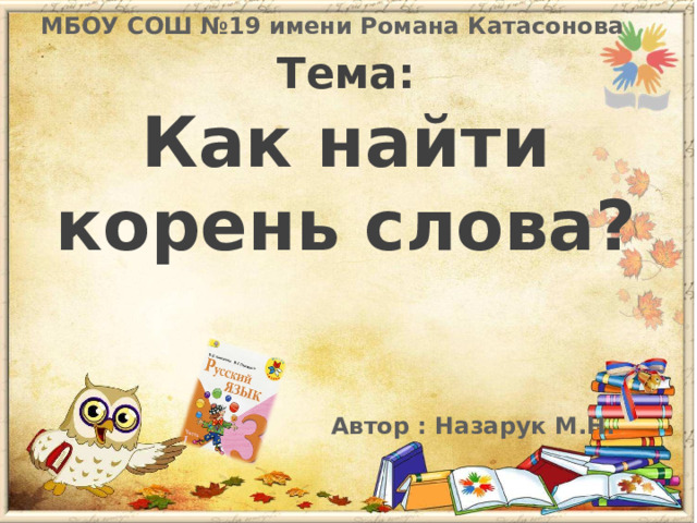 МБОУ СОШ №19 имени Романа Катасонова Тема: Как найти корень слова? Автор : Назарук М.Н. 