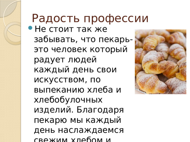 Радость профессии Не стоит так же забывать, что пекарь- это человек который радует людей каждый день свои искусством, по выпеканию хлеба и хлебобулочных изделий. Благодаря пекарю мы каждый день наслаждаемся свежим хлебом и вкусной выпечкой. 