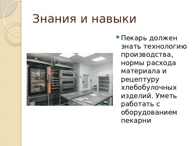 Знания и навыки Пекарь должен знать технологию производства, нормы расхода материала и рецептуру хлебобулочных изделий. Уметь работать с оборудованием пекарни 