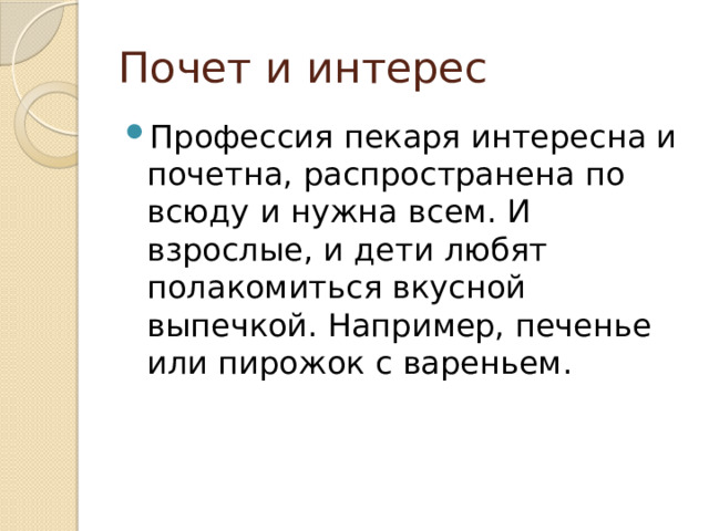 Почет и интерес Профессия пекаря интересна и почетна, распространена по всюду и нужна всем. И взрослые, и дети любят полакомиться вкусной выпечкой. Например, печенье или пирожок с вареньем. 