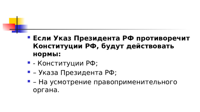 Если Указ Президента РФ противоречит Конституции РФ, будут действовать нормы:  - Конституции РФ; – Указа Президента РФ; – На усмотрение правоприменительного органа. 