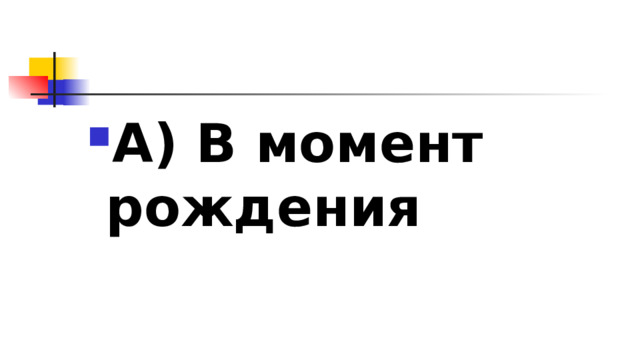 А) В момент рождения 