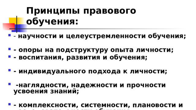 Принципы правового обучения: - научности и целеустремленности обучения; - опоры на подструктуру опыта личности; - воспитания, развития и обучения; - индивидуального подхода к личности;  -наглядности, надежности и прочности усвоения знаний; - комплексности, системности, плановости и последовательности обучения; 