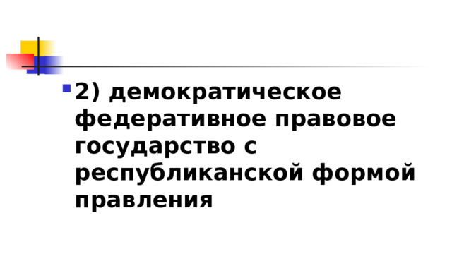 2)​ демократическое федеративное правовое государство с республиканской формой правления 