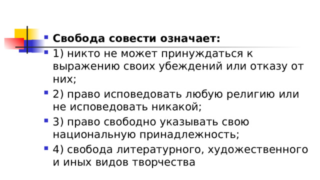 Свобода совести означает: 1)​ никто не может принуждаться к выражению своих убеждений или отказу от них; 2)​ право исповедовать любую религию или не исповедовать никакой; 3)​ право свободно указывать свою национальную принадлежность; 4)​ свобода литературного, художественного и иных видов творчества 