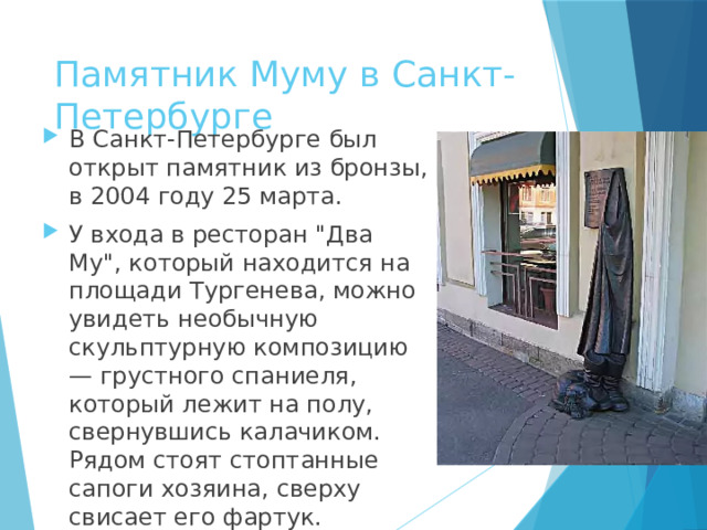 Памятник Муму в Санкт-Петербурге В Санкт-Петербурге был открыт памятник из бронзы, в 2004 году 25 марта. У входа в ресторан 