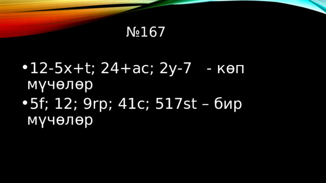 № 167 12-5х+t; 24+ас; 2у-7 - көп мүчөлөр 5f; 12; 9rp; 41с; 517st – бир мүчөлөр 