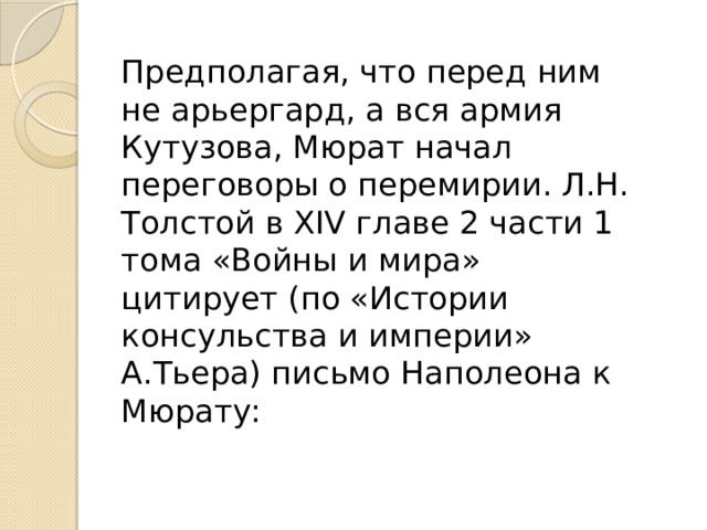 Предполагая, что перед ним не арьергард, а вся армия Кутузова, Мюрат начал переговоры о перемирии. Л.Н. Толстой в XIV главе 2 части 1 тома «Войны и мира» цитирует (по «Истории консульства и империи» А.Тьера) письмо Наполеона к Мюрату: 