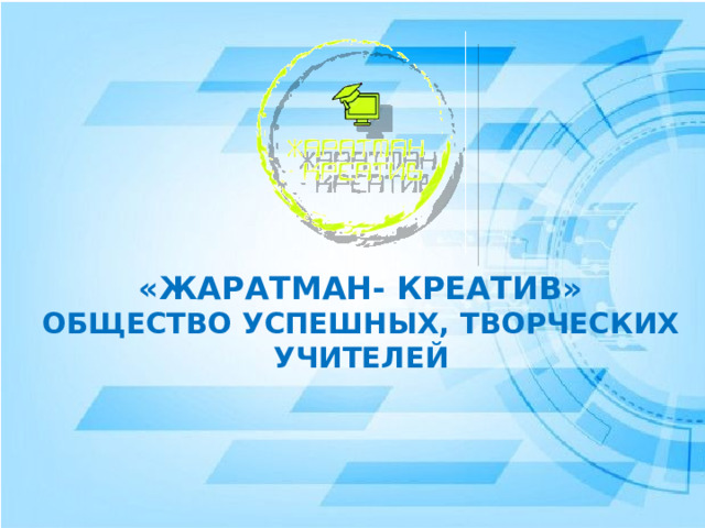 «ЖАРАТМАН- КРЕАТИВ»  ОБЩЕСТВО УСПЕШНЫХ, ТВОРЧЕСКИХ УЧИТЕЛЕЙ 