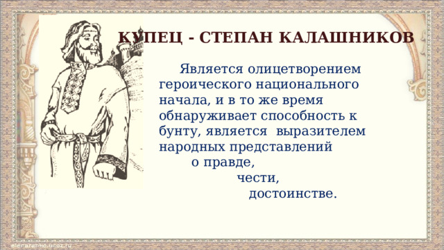 КУПЕЦ - СТЕПАН КАЛАШНИКОВ  Является олицетворением героического национального начала, и в то же время обнаруживает способность к бунту, является выразителем народных представлений  о правде,  чести,  достоинстве.   