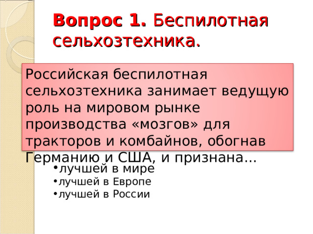  Вопрос 1. Беспилотная сельхозтехника.   Российская беспилотная сельхозтехника занимает ведущую роль на мировом рынке производства «мозгов» для тракторов и комбайнов, обогнав Германию и США, и признана... лучшей в мире лучшей в Европе лучшей в России 