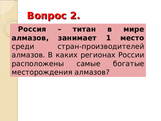 Вопрос 2. Россия – титан в мире алмазов, занимает 1 место среди стран-производителей алмазов. В каких регионах России расположены самые богатые месторождения алмазов? 