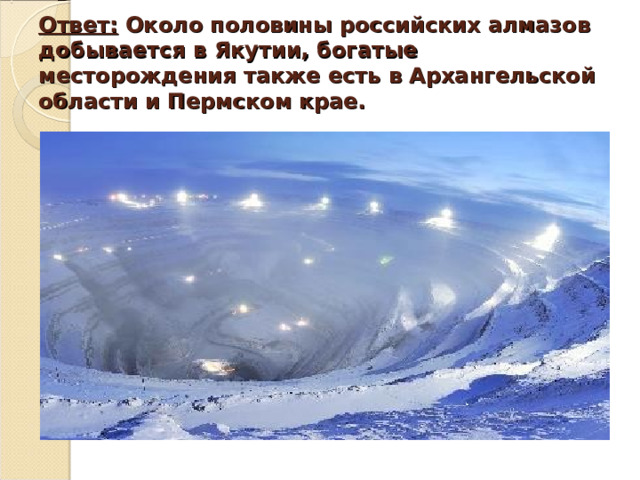    Ответ: Около половины российских алмазов добывается в Якутии, богатые месторождения также есть в Архангельской области и Пермском крае.    