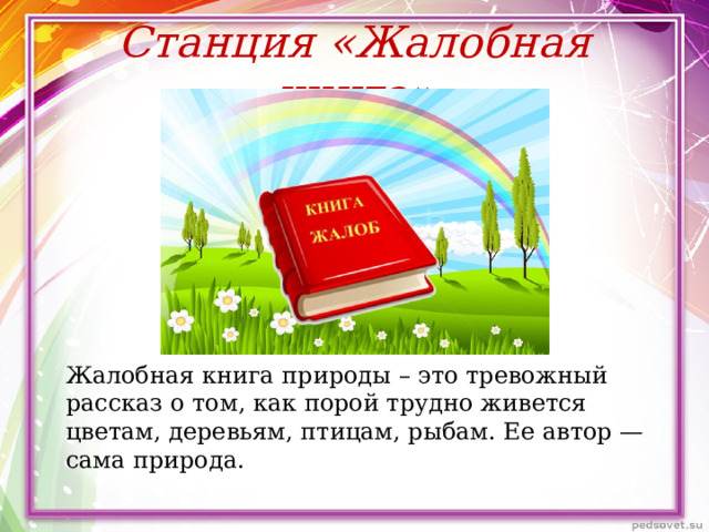 Станция «Жалобная книга» Жалобная книга природы – это тревожный рассказ о том, как порой трудно живется цветам, деревьям, птицам, рыбам. Ее автор — сама природа. 