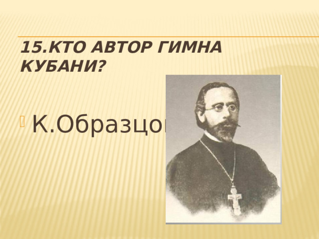 15.Кто автор гимна Кубани? К.Образцов 