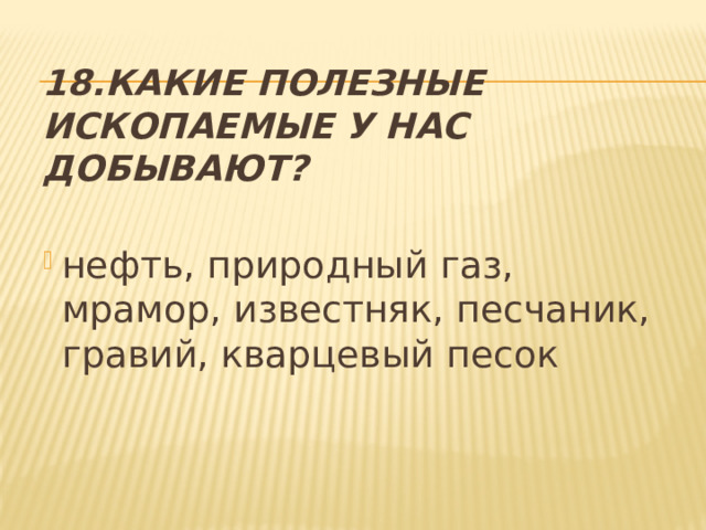 18.Какие полезные ископаемые у нас добывают? нефть, природный газ, мрамор, известняк, песчаник, гравий, кварцевый песок 