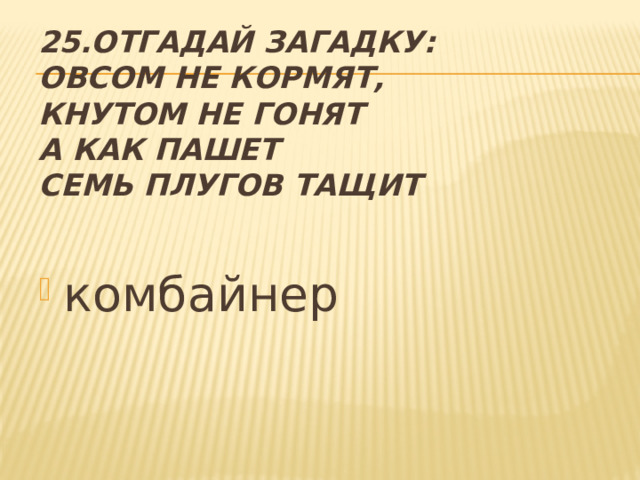 25.Отгадай загадку:  Овсом не кормят,  Кнутом не гонят  А как пашет  Семь плугов тащит комбайнер 
