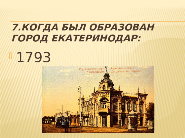 7.Когда был образован город Екатеринодар: 1793 