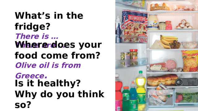 What’s in the fridge? There is … There are …. Where does your food come from? Olive oil is from Greece . Is it healthy? Why do you think so? 