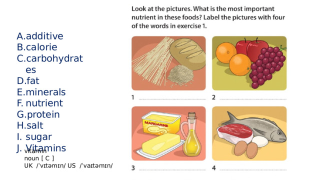 additive calorie carbohydrates fat minerals nutrient protein salt sugar Vitamins vitamin noun [ C ] UK /ˈvɪtəmɪn/ US /ˈvaɪtəmɪn/ 