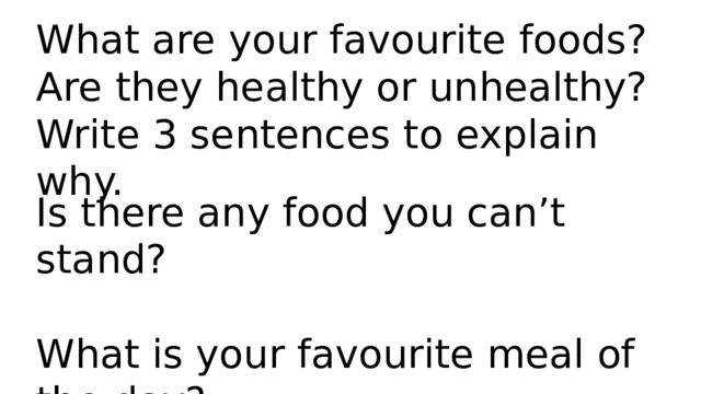 What are your favourite foods? Are they healthy or unhealthy? Write 3 sentences to explain why. Is there any food you can’t stand? What is your favourite meal of the day? 