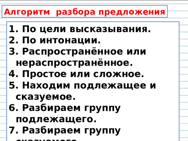 Алгоритм разбора предложения  По цели высказывания.  По интонации.  Распространённое или нераспространённое.  Простое или сложное.  Находим подлежащее и сказуемое.  Разбираем группу подлежащего.  Разбираем группу сказуемого.  