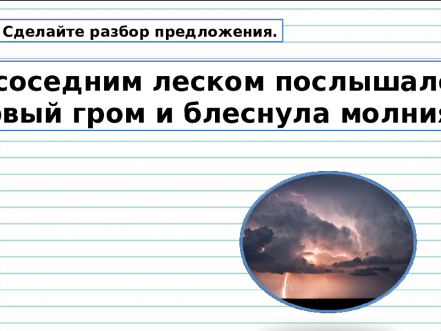 Сделайте разбор предложения. За соседним леском послышался первый гром и блеснула молния. 