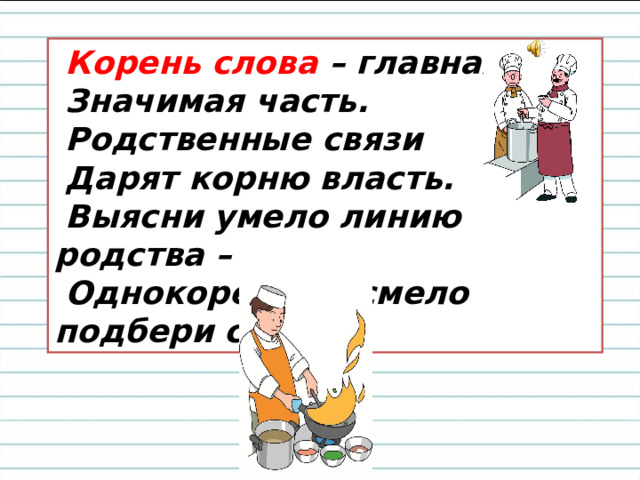  Корень слова  – главная,   Значимая часть.   Родственные связи   Дарят корню власть.   Выясни умело линию родства –   Однокоренные смело подбери слова. 