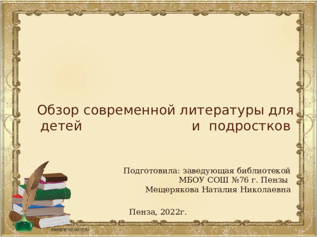 Обзор современной литературы для детей и подростков Подготовила: заведующая библиотекой  МБОУ СОШ №76 г. Пензы Мещерякова Наталия Николаевна Пенза, 2022г. 