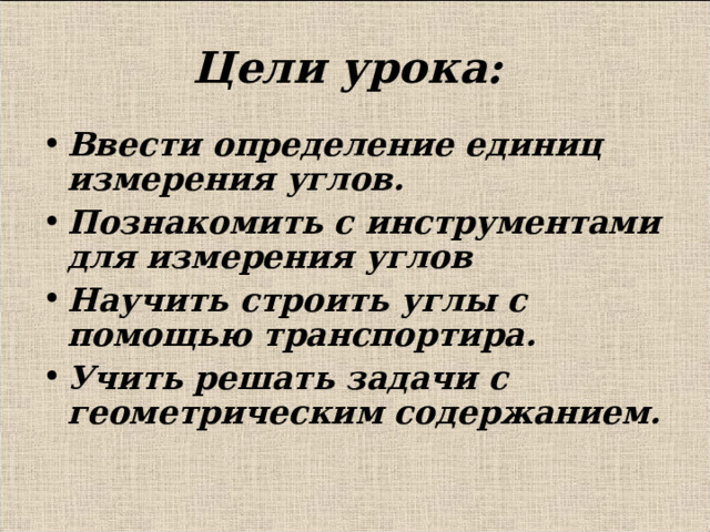 Цели урока: Ввести определение единиц измерения углов. Познакомить с инструментами для измерения углов Научить строить углы с помощью транспортира. Учить решать задачи с геометрическим содержанием.  