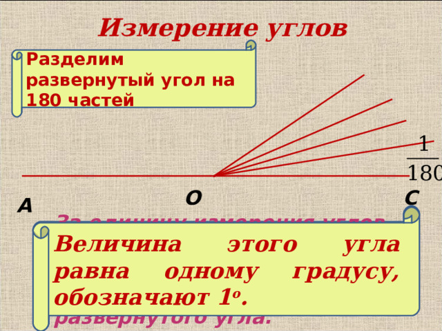 Измерение углов Разделим развернутый угол на 180 частей О С А З а единицу измерения углов  принимается угол , составля ющий одну сто восьмидесятую часть развернутого угла. Величина этого угла равна одному градусу, обозначают 1 о . 