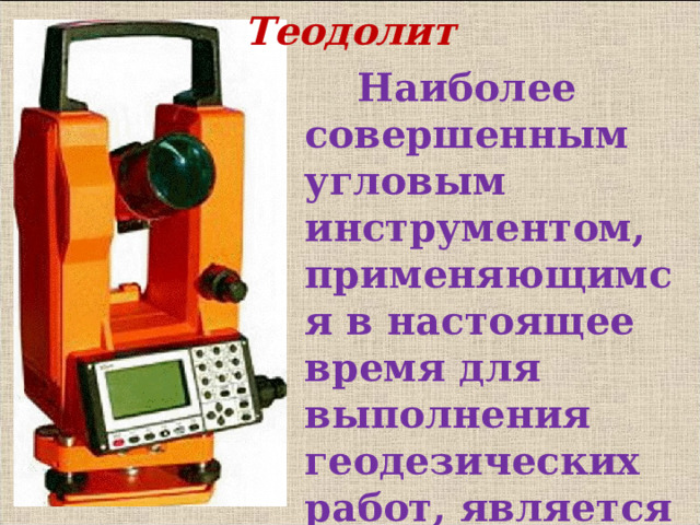 Теодолит  Наиболее совершенным угловым инструментом, применяющимся в настоящее время для выполнения геодезических работ, является теодолит В режиме слайдов ответы появляются после кликанья мышкой  