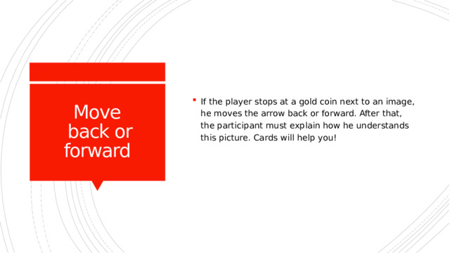 If the player stops at a gold coin next to an image, he moves the arrow back or forward. After that, the participant must explain how he understands this picture. Cards will help you! Move  back or forward 