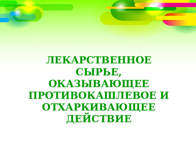 ЛЕКАРСТВЕННОЕ СЫРЬЕ, ОКАЗЫВАЮЩЕЕ ПРОТИВОКАШЛЕВОЕ И ОТХАРКИВАЮЩЕЕ ДЕЙСТВИЕ 