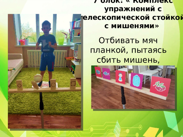  7 блок: « Комплекс упражнений с телескопической стойкой с мишенями»   Отбивать мяч планкой, пытаясь сбить мишень, стоящую на подставке. 