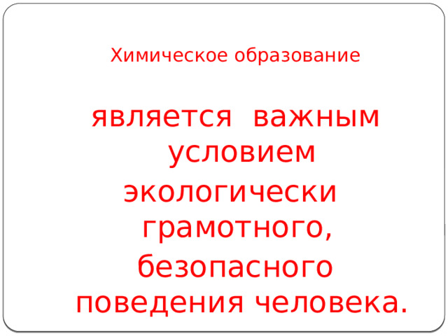   Химическое образование является важным условием экологически грамотного, безопасного поведения человека. 