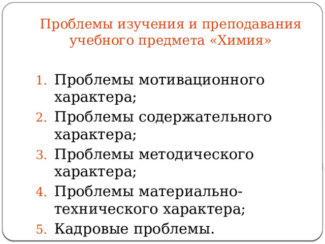 Проблемы изучения и преподавания учебного предмета «Химия» Проблемы мотивационного характера; Проблемы содержательного характера; Проблемы методического характера; Проблемы материально-технического характера; Кадровые проблемы. 