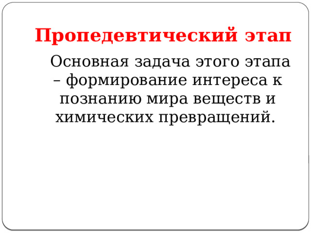 Пропедевтический этап  Основная задача этого этапа – формирование интереса к познанию мира веществ и химических превращений. 