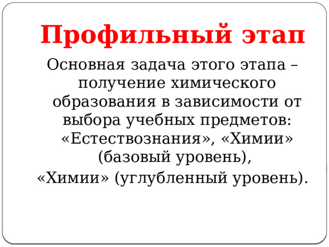 Профильный этап Основная задача этого этапа – получение химического образования в зависимости от выбора учебных предметов: «Естествознания», «Химии» (базовый уровень), «Химии» (углубленный уровень). 