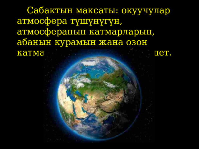  Сабактын максаты: окуучулар атмосфера түшүнүгүн, атмосферанын катмарларын, абанын курамын жана озон катмарынын маанисин билишет. 